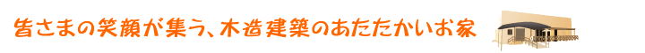 皆さまの笑顔が集う、木造建築のあたたかいお家